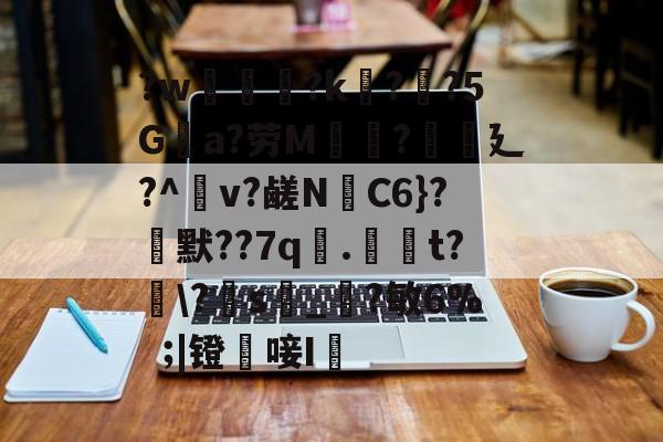?w葾瀃?k痁?闃?5Ga?劳M湯?譏廴?^瀉v?鹾N跈C6}?焾默??7q漧.倞騚t?鵆?s_?敏6%|镫唼I婡的简单介绍